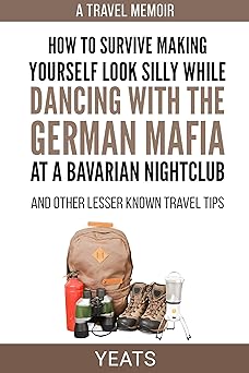 How to Survive Making Yourself Look Silly While Dancing with the German Mafia at a Bavarian Nightclub and Other Lesser Known Travel Tips by Simon Yeats