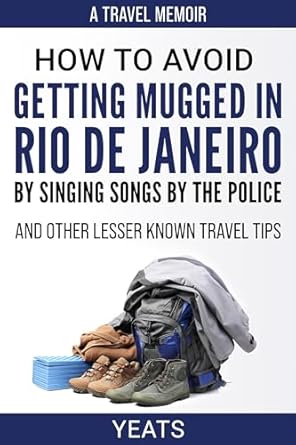 How to Avoid Getting Mugged in Rio de Janeiro by Singing Songs by The Police and Other Lesser Known Travel Tips by Simon Yeats