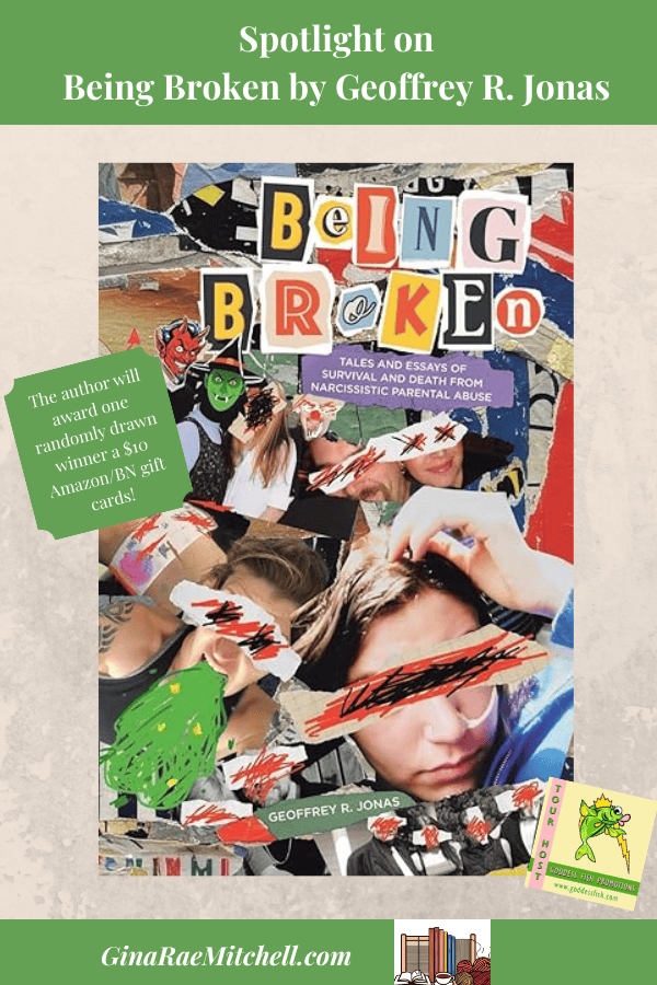 Being Broken: Tales and Essays of Survival and Death from Narcissistic Parental Abuse by Geoffrey R. Jonas ~ $10 Gift Card💙📚#Spotlight #Memoir @GoddessFish @livingwithcptsd.bsky.social 5 Being Broken Blog Graphic PIN GRM Geoffrey R. Jonas Memoir, Narcissistic Parents, Essays