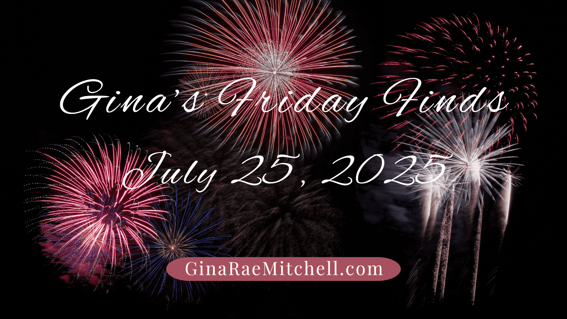 “Horizontal banner with an array of red, white, and pink fireworks exploding against a dark night sky. Elegant white script text reads: ‘Gina’s Friday Finds – July 25, 2025.’ A pink button-style label at the bottom shows the website name GinaRaeMitchell.com.”