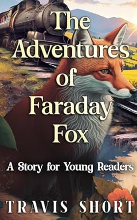 Spotlight | The Adventures of Faraday Fox 3 “Book cover of The Adventures of Faraday Fox: A Story for Young Readers by Travis E. Short. Illustrated red fox in front of a train with forest background. Middle-grade adventure novel for ages 8–12.”Adventures of Farraday Fox