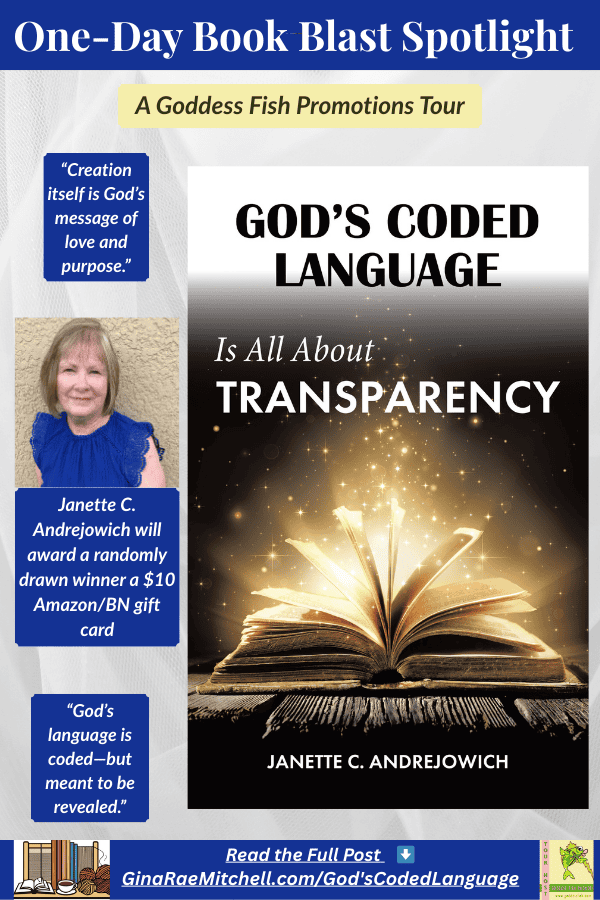 “Pinterest graphic for God’s Coded Language Is All About Transparency by Janette C. Andrejowich. Features glowing open book with golden sparkles on a dark background. Includes pull-quote: ‘Creation itself is God’s message of love and purpose,’ author photo, and giveaway note for a $10 Amazon/BN gift card. One-Day Book Blast Spotlight hosted by Goddess Fish Promotions.”