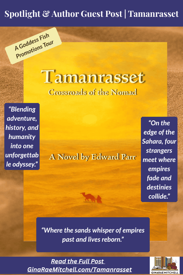Spotlight & Author Guest Post | Tamanrasset: Crossroads of the Nomad by Edward Parr 9 Vertical Pinterest pin for Tamanrasset: Crossroads of the Nomad by Edward Parr. Features golden desert tones, a silhouetted camel, and text boxes quoting: “Blending adventure, history, and humanity into one unforgettable odyssey.” and “On the edge of the Sahara, four strangers meet where empires fade and destinies collide.” Includes banner text: “Where the sands whisper of empires past and lives reborn.” with blog link GinaRaeMitchell.com/Tamanrasset and Goddess Fish Promotions tag.